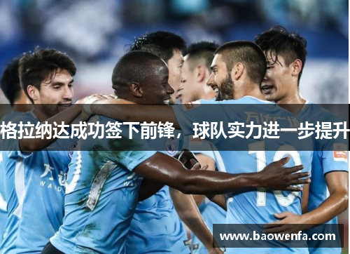 格拉纳达成功签下前锋，球队实力进一步提升