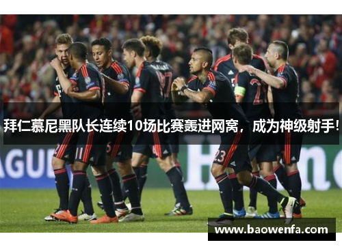 拜仁慕尼黑队长连续10场比赛轰进网窝，成为神级射手！