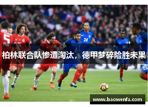 柏林联合队惨遭淘汰，德甲梦碎险胜未果