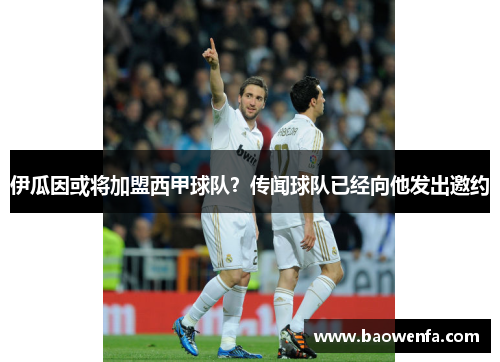 伊瓜因或将加盟西甲球队？传闻球队已经向他发出邀约
