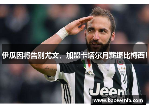 伊瓜因将告别尤文，加盟卡塔尔月薪堪比梅西！