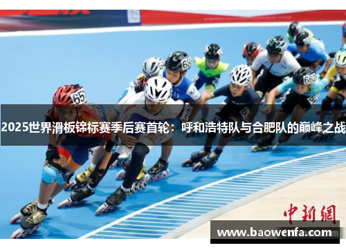 2025世界滑板锦标赛季后赛首轮：呼和浩特队与合肥队的巅峰之战