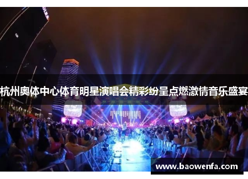 杭州奥体中心体育明星演唱会精彩纷呈点燃激情音乐盛宴